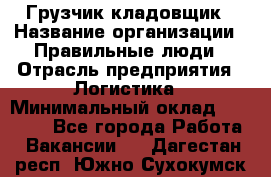 Грузчик-кладовщик › Название организации ­ Правильные люди › Отрасль предприятия ­ Логистика › Минимальный оклад ­ 30 000 - Все города Работа » Вакансии   . Дагестан респ.,Южно-Сухокумск г.